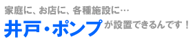 家庭に、お店に、各種施設に…井戸・ポンプが設置できるんです！